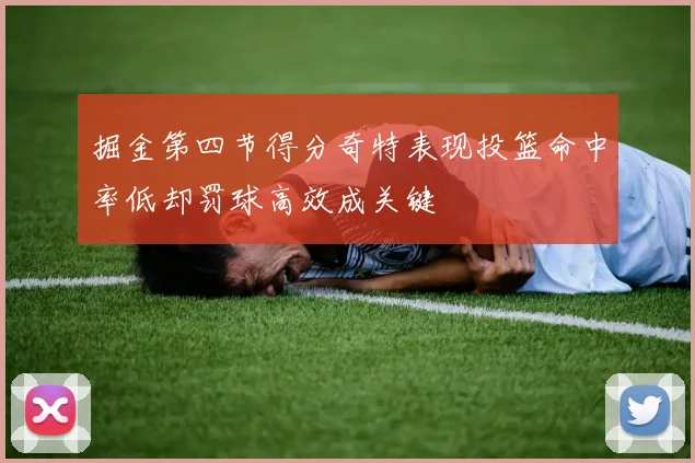 掘金第四节得分奇特表现投篮命中率低却罚球高效成关键